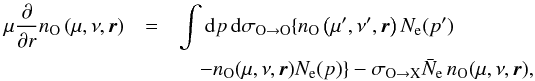\begin{eqnarray} \mu\frac{\partial}{\partial r} n_{\rm O}\left(\mu,\nu, \boldsymbol{r}\right)&=& \int {\rm d}p\, {\rm d}\sigma_{\rm O\rightarrow \rm O} \{n_{\rm O}\left(\mu',\nu', \boldsymbol{r}\right)N_{\rm e}(p') \nonumber\\ \label{lyubeqn}&& \quad - n_{\rm O}(\mu,\nu, \boldsymbol{r}) N_{\rm e}(p) \} -\sigma_{\rm O\rightarrow \rm X}\bar{N}_{\rm e}\,n_{\rm O}(\mu,\nu, \boldsymbol{r}), \end{eqnarray}