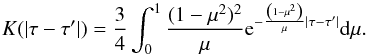 \begin{equation} K(|\tau-\tau'|)= \frac{3}{4}\int_0^1 \frac{(1-\mu^2)^2}{\mu} {\rm e}^{-\frac{\left(1-\mu^2\right)}{\mu}|\tau-\tau'|}{\rm d}\mu. \label{kerneltheta} \end{equation}