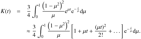 \begin{eqnarray} K(t) & =& \frac{3}{4}\int_0^1 \frac{\left(1-\mu^2\right)^2}{\mu}{\rm e}^{\mu t}{\rm e}^{-\frac{t}{\mu}}{\rm d}\mu \nonumber\\ \label{kernelexp}&& \approx \frac{3}{4}\int_0^1 \frac{\left(1-\mu^2\right)^2}{\mu}\left[1+\mu t+\frac{(\mu t)^2}{2!} + \dots\right]{\rm e}^{-\frac{t}{\mu}}{\rm d}\mu. \end{eqnarray}