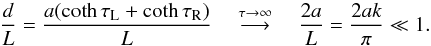 \begin{equation} \label{DoverL} \frac{d}{L} = \frac{a (\coth \tau_{\textrm{L}} + \coth \tau_{\textrm{R}})}{L} \quad \overset{\tau \rightarrow \infty}{\longrightarrow} \quad \frac{2a}{L} = \frac{2ak}{\pi} \ll 1. \end{equation}