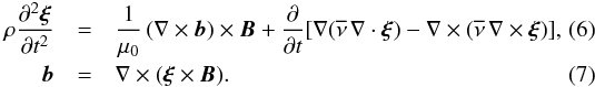 \begin{eqnarray} \label{basisvgl} \rho \frac{\partial^2 \boldsymbol{\xi}}{\partial t^2} &=& \frac{1}{\mu_0} \, (\nabla \times \boldsymbol{b}) \times \boldsymbol{B} + \frac{\partial}{\partial t} [\nabla (\overline{\nu} \, \nabla \cdot \boldsymbol{\xi}) - \nabla \times (\overline{\nu} \, \nabla \times \boldsymbol{\xi}) ], \\ \label{basismagnH4}\boldsymbol{b} &=& \nabla \times ( \boldsymbol{\xi} \times \boldsymbol{B}) . \end{eqnarray}