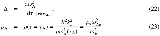\begin{eqnarray} \Delta &=& \frac{\textrm{d} \omega_\textrm{A}^2}{\textrm{d} \tau}_{|\, \tau = \tau_{\textrm{AL,R}}}, \label{Delta} \\ \rho_\textrm{A} &=& \rho(\tau = \tau_\textrm{A}) = \frac{B^2 k_z^2}{\mu \omega_\textrm{A}^2(\tau_\textrm{A})} = \frac{\rho_\textrm{e} \omega_{\text{Ae}}^2}{\omega_\pm^2}\cdot \label{Rhoa} \end{eqnarray}