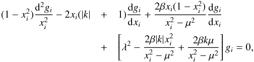 \begin{eqnarray} \label{gleichung} (1-x_i^2)\frac{{\rm d}^2g_i}{x_i^2}-2x_i(|k|&+&1)\frac{{\rm d}g_i}{{\rm d}x_i}+ \frac{2\beta x_i(1-x_i^2)}{x_i^2-\mu^2}\frac{{\rm d}g_i}{{\rm d}x_i} \nonumber \\ &+&\left[ \lambda^2-\frac{2\beta|k|x_i^2}{x_i^2-\mu^2}+\frac{2\beta k\mu}{x_i^2-\mu^2}\right]g_i=0, \end{eqnarray}