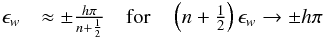 \begin{eqnarray*} \epsilon_w&\approx \pm\frac{ h\pi}{n+\frac 1 2} \quad \mbox{for} \quad \left(n+\frac 1 2\right)\epsilon_w\rightarrow \pm h\pi \end{eqnarray*}