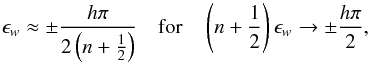 \begin{equation} \epsilon_w\approx \pm\frac{ h\pi}{2\left(n+\frac 1 2\right)} \quad \mbox{for} \quad \left(n+\frac 1 2\right)\epsilon_w\rightarrow \pm \frac{h\pi}{2}, \end{equation}