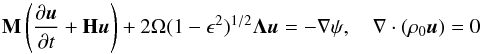 \begin{equation} \mathbf{M}\left(\frac{\partial \boldsymbol{u}}{\partial t}+ \mathbf{H} \boldsymbol{u} \right)+2\Omega(1-\epsilon^2)^{1/2}\mathbf\Lambda\boldsymbol{u}=-\nabla \psi,\quad \nabla \cdot(\rho_0\boldsymbol{u})=0 \label{system} \end{equation}
