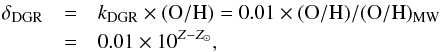 \begin{eqnarray} \delta_{\rm DGR} & = &k_{\rm DGR} \times ({\rm O/H}) = 0.01 \times ({\rm O/H})/({\rm O/H})_{\rm MW}\nonumber\\\ & = &0.01 \times 10^{Z-Z_\odot}, \label{eq:dgr1} \end{eqnarray}