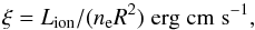 \begin{equation} \xi=L_{\rm ion}/(n_{\rm e}R^2)\; {\rm erg\;cm\;s}^{-1} , \label{xi} \end{equation}