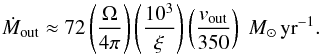 \begin{equation} \dot{M}_{\rm out} \approx 72 \left(\frac{\Omega}{4\pi}\right)\left(\frac{10^3}{\xi}\right)\left(\frac{v_{\rm out}}{350}\right)\; M_{\odot}\,{\rm yr}^{-1}. \end{equation}