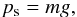 \begin{eqnarray} p_{\rm s} = m g, \end{eqnarray}