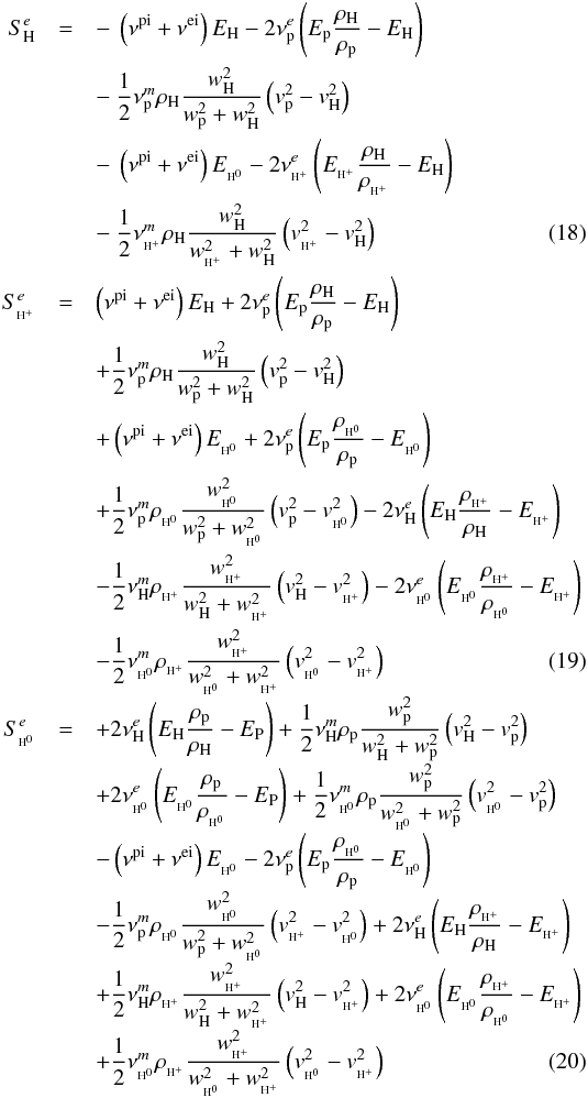 \begin{eqnarray} &&\nonumber \\[-6mm] S_{\rm H}^{e} &=& -~\left(\nu^{\rm pi}+\nu^{\rm ei}\right)E_{\rm H} -2 \nu_{\rm p}^{e}\left(E_{\rm p}\frac{\rho_{\rm H}}{\rho_{\rm p}} - E_{\rm H} \right) \nonumber \\ &&-~\frac{1}{2}\nu_{\rm p}^{m}\rho_{\rm H} \frac{w_{\rm H}^{2}}{w_{\rm p}^{2}+w_{\rm H}^{2}}\left(v_{\rm p}^{2}-v_{\rm H}^{2}\right)\nonumber\\ && -~\left(\nu^{\rm pi}+\nu^{\rm ei}\right)E_{\EH} -2 \nu_{\pH}^{e}\left(E_{\pH}\frac{\rho_{\rm H}}{\rho_{\pH}} - E_{\rm H} \right)\nonumber \\ &&-~ \frac{1}{2}\nu_{\pH}^{m}\rho_{\rm H} \frac{w_{\rm H}^{2}}{w_{\pH}^{2}+w_{\rm H}^{2}}\left(v_{\pH}^{2}-v_{\rm H}^{2}\right) \\ S_{\pH}^{e} &=& \left(\nu^{\rm pi}+\nu^{\rm ei}\right)E_{\rm H} + 2 \nu_{\rm p}^{e}\left(E_{\rm p}\frac{\rho_{\rm H}}{\rho_{\rm p}} - E_{\rm H} \right)\nonumber \\ &&+\frac{1}{2}\nu_{\rm p}^{m}\rho_{\rm H} \frac{w_{\rm H}^{2}}{w_{\rm p}^{2}+w_{\rm H}^{2}}\left(v_{\rm p}^{2}-v_{\rm H}^{2}\right)\nonumber\\ &&+\left(\nu^{\rm pi}+\nu^{\rm ei}\right)E_{\EH} + 2 \nu_{\rm p}^{e}\left(E_{\rm p}\frac{\rho_{\EH}}{\rho_{\rm p}} - E_{\EH} \right)\nonumber \\ &&+ \frac{1}{2}\nu_{\rm p}^{m}\rho_{\EH} \frac{w_{\EH}^{2}}{w_{\rm p}^{2}+w_{\EH}^{2}}\left(v_{\rm p}^{2}-v_{\EH}^{2}\right)- 2 \nu_{\rm H}^{e}\left(E_{\rm H}\frac{\rho_{\pH}}{\rho_{\rm H}} - E_{\pH} \right)\nonumber\\ && - \frac{1}{2}\nu_{\rm H}^{m}\rho_{\pH} \frac{w_{\pH}^{2}}{w_{\rm H}^{2}+w_{\pH}^{2}}\left(v_{\rm H}^{2}-v_{\pH}^{2}\right)- 2 \nu_{\EH}^{e}\left(E_{\EH}\frac{\rho_{\pH}}{\rho_{\EH}} - E_{\pH} \right) \nonumber\\ && - \frac{1}{2}\nu_{\EH}^{m}\rho_{\pH} \frac{w_{\pH}^{2}}{w_{\EH}^{2} + w_{\pH}^{2}}\left(v_{\EH}^{2} - v_{\pH}^{2}\right) \\[-1mm] S_{\EH}^{e} &=&+ 2 \nu_{\rm H}^{e}\left(E_{\rm H}\frac{\rho_{\rm p}}{\rho_{\rm H}} - E_{\rm P} \right) + \frac{1}{2}\nu_{\rm H}^{m}\rho_{\rm p} \frac{w_{\rm p}^{2}}{w_{\rm H}^{2}+w_{\rm p}^{2}}\left(v_{\rm H}^{2}-v_{\rm p}^{2}\right)\nonumber\\[-1mm] && + 2 \nu_{\EH}^{e}\left(E_{\EH}\frac{\rho_{\rm p}}{\rho_{\EH}} - E_{\rm P} \right) + \frac{1}{2}\nu_{\EH}^{m}\rho_{\rm p} \frac{w_{\rm p}^{2}}{w_{\EH}^{2}+w_{\rm p}^{2}}\left(v_{\EH}^{2}-v_{\rm p}^{2}\right)\nonumber \\[-1mm] &&-\left(\nu^{\rm pi}+\nu^{\rm ei}\right)E_{\EH} - 2 \nu_{\rm p}^{e}\left(E_{\rm p}\frac{\rho_{\EH}}{\rho_{\rm p}} - E_{\EH} \right)\nonumber \\[-1mm] &&- \frac{1}{2}\nu_{\rm p}^{m}\rho_{\EH} \frac{w_{\EH}^{2}}{w_{\rm p}^{2}+w_{\EH}^{2}}\left(v_{\pH}^{2}-v_{\EH}^{2}\right)+ 2 \nu_{\rm H}^{e}\left(E_{\rm H}\frac{\rho_{\pH}}{\rho_{\rm H}} - E_{\pH} \right) \nonumber\\[-1mm] &&+ \frac{1}{2}\nu_{\rm H}^{m}\rho_{\pH} \frac{w_{\pH}^{2}}{w_{\rm H}^{2}+w_{\pH}^{2}}\left(v_{\rm H}^{2}-v_{\pH}^{2}\right) + 2 \nu_{\EH}^{e}\left(E_{\EH}\frac{\rho_{\pH}}{\rho_{\EH}} - E_{\pH} \right)\nonumber\\[-1mm] && + \frac{1}{2}\nu_{\EH}^{m}\rho_{\pH} \frac{w_{\pH}^{2}}{w_{\EH}^{2}+w_{\pH}^{2}}\left(v_{\EH}^{2}-v_{\pH}^{2}\right) \end{eqnarray}