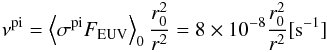 \begin{eqnarray*} \nu^{\rm pi} = \left<\sigma^{\rm pi} F_{\rm EUV}\right>_{0} \dfrac{r_{0}^{2}}{r^{2}}= 8\times 10^{-8}\dfrac{r_{0}^{2}}{r^{2}} [{\rm s}^{-1}] \end{eqnarray*}