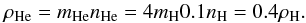 \begin{equation} \label{eq:10} \rho_{\rm He} = m_{\rm He} n_{\rm He} = 4 m_{\rm H} 0.1 n_{\rm H} = 0.4 \rho_{\rm H}. \end{equation}