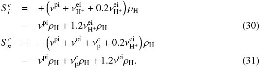 \begin{eqnarray} \label{eq:12a} S_{i}^{c} & =& + \left(\nu^{\rm pi}+\nu^{\rm ei}_{\rm H^{+}} + 0.2 \nu^{\rm ei}_{\rm H^{+}}\right) \rho_{\rm H}\nonumber \\ &=& \nu^{\rm pi}\rho_{\rm H}+1.2\nu^{\rm ei}_{\rm H^{+}}\rho_{\rm H}\\\label{eq:12b} S_{n}^{c} &=&-\left(\nu^{\rm pi}+\nu^{\rm ei}+\nu^{c}_{\rm p} + 0.2 \nu^{\rm ei}_{\rm H^{+}} \right) \rho_{\rm H}\nonumber \\ &=& \nu^{\rm pi} \rho_{\rm H} + \nu^{c}_{\rm p}\rho_{\rm H} + 1.2 \nu^{\rm ei}\rho_{\rm H}. \end{eqnarray}