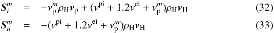 \begin{eqnarray} \label{eq:13a} \vec{S}_{i}^{m} &=& -\nu^{m}_{\rm p}\rho_{\rm H}\vec{v}_{\rm p} +(\nu^{\rm pi}+ 1.2\nu^{\rm ei}+\nu^{m}_{\rm p})\rho_{\rm H} \vec{v}_{\rm H}\\ \vec{S}_{n}^{m} & =&-(\nu^{\rm pi}+ 1.2 \nu^{\rm ei}+\nu^{m}_{\rm p})\rho_{\rm H} \vec{v}_{\rm H} \end{eqnarray}