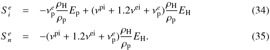 \begin{eqnarray} \label{eq:14a} S_{i}^{e} &=& -\nu^{e}_{\rm p}\dfrac{\rho_{\rm H}}{\rho_{\rm p}}E_{\rm p} +(\nu^{\rm pi}+1.2 \nu^{\rm ei}+\nu^{e}_{\rm p})\dfrac{\rho_{\rm H}}{\rho_{\rm p}} E_{\rm H}\\ S_{n}^{e} &=& -(\nu^{\rm pi}+1.2\nu^{\rm ei}+\nu^{e}_{\rm p})\dfrac{\rho_{\rm H}}{\rho_{\rm p}} E_{\rm H}. \end{eqnarray}