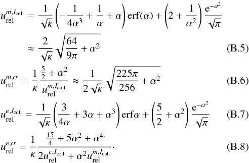\appendix \setcounter{section}{2} \begin{eqnarray} \label{eq:a4} &&\nonumber\\[-6mm] &&u_{\rm rel}^{m,I_{\rm coll}} = \frac{1}{\sqrt{\kappa}} \left(-\frac{1}{4\alpha^{3}}+\frac{1}{\alpha}+\alpha \right)\erf(\alpha) + \left(2 + \frac{1}{\alpha^{2}}\right)\dfrac{{\rm e}^{-a^{2}}}{\sqrt{\pi}}\nonumber\\ &&\qquad\; \; \approx\frac{2}{\sqrt{\kappa}}\sqrt{\frac{64}{9\pi}+\alpha^{2}}\\\label{eq:a5} &&u_{\rm rel}^{m,\sigma}= \frac{1}{\kappa}\dfrac{\frac{5}{2}+\alpha^{2}}{u_{\rm rel}^{m,I_{\rm coll}}}\approx \frac{1}{2\sqrt{\kappa}}\sqrt{\frac{225\pi}{256}+\alpha^{2}}\\\label{eq:a6} &&u_{\rm rel}^{e,I_{\rm coll}}= \frac{1}{\sqrt{\kappa}} \left(\frac{3}{4\alpha} + 3\alpha+\alpha^{3} \right) \erf{\alpha} + \left(\frac{5}{2}+\alpha^{2} \right)\dfrac{{\rm e}^{-\alpha^{2}}}{\sqrt{\pi}} \\\label{eq:a7} &&u_{\rm rel}^{e,\sigma} = \frac{1}{\kappa} \dfrac{\frac{15}{4}+5\alpha^{2}+\alpha^{4}}{2 u_{\rm rel}^{c,I_{\rm coll}}+\alpha^{2}u_{\rm rel}^{m,I_{\rm coll}}}\cdot \end{eqnarray}