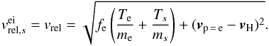 \begin{equation} v_{{\rm rel},s}^{\rm ei} = v_{\rm rel} = \sqrt{f_{\rm e}\left(\frac{T_{\rm e}}{m_{\rm e}}+\frac{T_{s}}{m_{s}}\right)+(\vec{v}_{\rm p\,=\,e}-\vec{v}_{\rm H})^{2}}. \end{equation}