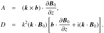 \begin{eqnarray} A&=& (\vec{k} \times \vec{b}) \cdot \frac{\partial \vec{B}_0}{\partial z}, \nonumber \\ D &=& k^2 (\vec{k} \cdot \vec{B}_0) \left[ \vec{b} \cdot \frac{\partial \vec{B}_0}{\partial z} + {\rm i} (\vec{k} \cdot \vec{B}_0) \right]. \end{eqnarray}