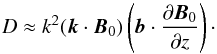 \begin{equation} D \approx k^2 (\vec{k} \cdot \vec{B}_0) \left( \vec{b} \cdot \frac{\partial \vec{B}_0}{\partial z} \right)\cdot \end{equation}