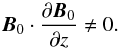 \begin{equation} \vec{B}_0 \cdot \frac{\partial \vec{B}_0}{\partial z} \neq 0. \end{equation}