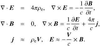 \begin{eqnarray} \nabla \cdot \vec{E} &=& 4 \pi \rho_{\rm e} , \;\;\; \nabla \times \vec{E} = - \frac{1}{c} \frac{\partial \vec{B}}{\partial t} , \nonumber \\ \nabla \cdot \vec{B} &=& 0 ,\;\;\; \nabla \times \vec{B} = \frac{1}{c} \frac{\partial \vec{E}}{\partial t} + \frac{4 \pi}{c} \vec{j}, \nonumber \\ \vec{j} &\approx& \rho_{\rm e} \vec{V}, \;\;\; \vec{E} \approx - \frac{\vec{V}}{c} \times \vec{B}. \end{eqnarray}