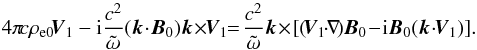 \begin{equation} 4 \pi \! c \rho_{\rm e0} \! \vec{V}_{1} - {\rm i} \frac{c^2}{\tilde{\omega}} (\vec{k} \! \cdot \! \vec{B}_0) \vec{k} \! \times \!\!\vec{V}_{1} \!\!=\! \frac{c^2}{\tilde{\omega}} \vec{k} \! \times \! [ (\!\vec{V}_{1} \!\! \cdot \!\! \nabla \!) \vec{B}_0 \!-\!{\rm i} \vec{B}_0 (\vec{k} \! \cdot \!\! \vec{V}_{1}) ]. \end{equation}