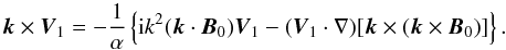 \begin{equation} \vec{k} \times \vec{V}_1 = - \frac{1}{\alpha} \left\{ {\rm i} k^2 (\vec{k} \cdot \vec{B}_0) \vec{V}_1 - (\vec{V}_1 \cdot \nabla) [ \vec{k} \times (\vec{k}\times \vec{B}_0)] \right\}. \end{equation}