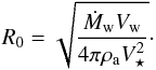 \begin{equation} {R_{0} = \sqrt{\frac{ \dot{M}_{\rm w} V_{\rm w}}{4 \pi {\rho}_{\rm a} V_{\star}^{2}}}}\cdot\label{R0} \end{equation}