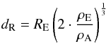 \begin{eqnarray} d_{\rm R} = R_{\rm E}\left(2\cdot\frac{\rho_{\rm E}}{\rho_{\rm A}}\right)^{\frac{1}{3}} \label{eq:Roche} \end{eqnarray}