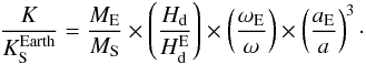 \begin{eqnarray} {K \over K^{\rm Earth}_{\rm S}}= {M_{\rm E} \over M_{\rm S}} \times \left({H_{\rm d} \over H^{\rm E}_{\rm d}}\right) \times \left({ \omega_{\rm E} \over \omega}\right) \times \left({a_{\rm E} \over a}\right)^3\cdot \label{eq:fracK} \end{eqnarray}