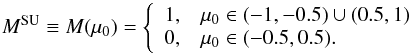 \begin{equation} M^\mathrm{SU}\equiv M(\mu_0) = \left\{ \begin{array}{r@{\quad}l} 1, & \mu_0 \in(-1, -0.5) \cup (0.5, 1) \\ 0, & \mu_0\in(-0.5, 0.5) . \\ \end{array} \right. \label{eq:case_B} \end{equation}