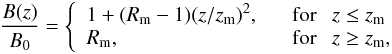 \begin{eqnarray} \frac{B(z)}{B_{\mathrm{0}}} = \left\{\begin{array}{ll} 1 + (R_{\mathrm{m}} - 1)(z/z_{\mathrm{m}})^2 , & \ \ \ \mbox{for} \ \ \ z \le z_{\mathrm{m}} \\ R_{\mathrm{m}} , & \ \ \ \mbox{for} \ \ \ z \ge z_{\mathrm{m}} , \\ \end{array} \right. \end{eqnarray}