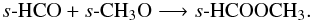 \begin{eqnarray*} s\mbox{-}{\ensuremath\rm HCO} + s\mbox{-}{\ensuremath\rm CH_3O} \longrightarrow s\mbox{-}{\ensuremath\rm HCOOCH_3}. \end{eqnarray*}