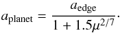 \begin{eqnarray} \label{eq:semi_maj} a_{\mathrm{planet}} = \frac{a_{\mathrm{edge}}}{1+1.5\mu^{2/7}}\cdot \end{eqnarray}