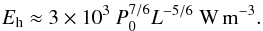 \begin{equation} E_{\rm h}\approx3\times 10^3\ P_0^{7/6}L^{-5/6}\ \mathrm{W\,m^{-3}}. \end{equation}