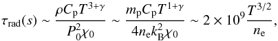 \begin{equation} \tau_\mathrm{rad}(s)\sim \frac{\rho C_{\rm p}T^{3+\gamma}}{P_0^2\chi_0}\sim \frac{m_{\rm p}C_{\rm p}T^{1+\gamma}}{4n_{\rm e}k_{\rm B}^2\chi_0}\sim 2\times 10^9\frac{T^{3/2}}{n_\mathrm{e}}, \label{eq:tau_rad} \end{equation}
