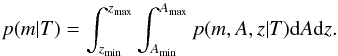 \begin{equation} \label{eq15} p(m{|T}) = \int_{z_{\rm min}}^{z_{\rm max}}\int_{A_{\rm min}}^{A_{\rm max}} p(m,A,z{|T}){\rm d}A{\rm d}z. \end{equation}