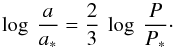 \begin{equation} \log \: \frac{a}{a_{*}} = \frac{2}{3} \: \log \: \frac{P}{P_{*}}\cdot \end{equation}