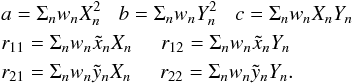 \appendix \setcounter{section}{1} \begin{eqnarray} && a = \Sigma_{n} w_{n} X_{n}^{2} \;\;\; b = \Sigma_{n} w_{n} Y_{n}^{2} \;\;\; c = \Sigma_{n} w_{n} X_{n} Y_{n} \nonumber \\ && r_{11} = \Sigma_{n} w_{n} \tilde{x}_{n} X_{n} \;\;\;\;\; r_{12} = \Sigma_{n} w_{n} \tilde{x}_{n} Y_{n} \\ && r_{21} = \Sigma_{n} w_{n} \tilde{y}_{n} X_{n} \;\;\;\;\; r_{22} = \Sigma_{n} w_{n} \tilde{y}_{n} Y_{n}. \nonumber \end{eqnarray}