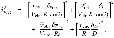 \appendix \setcounter{section}{1} \begin{eqnarray} \delta_{V{/}R}^{2} &= & \left[ \dfrac{v_{\rm{rot}}}{V_{\rm{circ}}} \dfrac{\delta_{v_{\rm{l.o.s.}}}}{R \sin(i)} \right]^{2} +\left[ \dfrac{v_{\rm{rot}}^{2}}{V_{\rm{circ}}R} \dfrac{\delta_{i}}{\tan(i)} \right]^{2}\nonumber \\ &&~~+ \left[ \dfrac{\overline{\sigma}_{\rm{obs}}}{V_{\rm{circ}}}\dfrac{\delta_{\overline{\sigma}_{\rm{obs}}}}{R_{\rm{d}}} \right]^{2} +\left[ \dfrac{V_{\rm{circ}}}{R} \dfrac{\delta_{D}}{D} \right]^{2}, \end{eqnarray}
