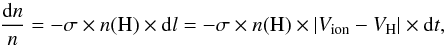 \begin{equation} \frac{{\rm d}n} {n}=- \sigma \times n({\rm H}) \times {\rm d}l = - \sigma\times n({\rm H}) \times |V_{\rm ion} -V_{\rm H}| \times {\rm d}t, \end{equation}