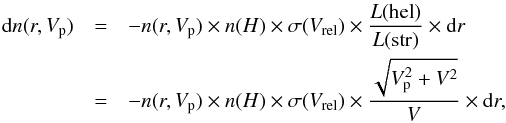 \begin{eqnarray} {\rm d}n(r,V_{\rm p})&=& -n(r,V_{\rm p}) \times n(H) \times \sigma(V_{\rm rel}) \times \frac{L({\rm hel})}{L({\rm str})} \times {\rm d}r\nonumber\\ &=& -n(r,V_{\rm p}) \times n(H) \times \sigma(V_{\rm rel}) \times \frac{\sqrt{V_{\rm p}^{2}+V^{2}}}{V} \times {\rm d}r, \end{eqnarray}