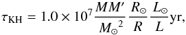 \begin{equation} \label{tKH} \tau_{\rm KH} = 1.0 \times 10^7 \frac{{M M'}}{\Msun^2} \frac{\Rsun}{R} \frac{\Lsun}{L} \rm yr, \end{equation}