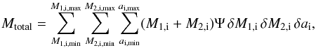 \begin{equation} M_{\rm total} = \sum^{M_{1,\rm i,max}}_{M_{1,\rm i,min}} \sum^{M_{2,\rm i,max}}_{M_{2,\rm i,min}} \sum^{a_{\rm i,max}}_{a_{\rm i,min}} (M_{\rm 1,i} + M_{\rm 2,i}) \Psi \, \delta M_{\rm 1,i} \, \delta M_{\rm 2,i} \, \delta a_{\rm i}, \end{equation}