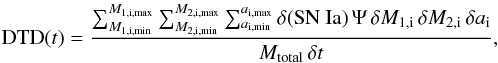 \begin{equation} \text{DTD}(t) = \frac{\sum^{M_{\rm 1,i,max}}_{M_{\rm 1,i,min}} \sum^{M_{2,\rm i, max}}_{M_{\rm 2,i,min}} \sum^{a_{\rm i,max}}_{a_{\rm i,min}} \delta\text{(SN~Ia)} \, \Psi \, \delta M_{\rm 1,i} \, \delta M_{\rm 2,i} \, \delta a_{\rm i}} {M_{\rm total} \, \delta t}, \label{Form::CalcDTD} \end{equation}
