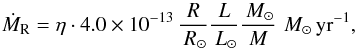 \begin{equation} \label{Reimers} \dot{M}_{\rm R} = \eta \cdot 4.0 \times 10^{-13} \, \frac{R}{\Rsun} \frac{L}{\Lsun} \frac{\Msun}{M} \, \Msun \, \rm yr^{-1}, \end{equation}