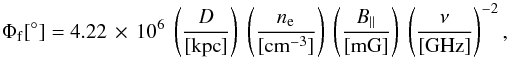 Mathematical equation: \begin{equation} \Phi_{\rm{f}}[^{\circ}]=4.22\,\times\,10^{6}~\left(\frac{D}{[\rm{kpc}]}\right)~ \left(\frac{n_{\rm e}}{[\rm{cm^{-3}}]}\right)~\left(\frac{B_{||}}{[\rm{mG}]}\right)~ \left(\frac{\nu}{[\rm{GHz}]}\right)^{-2}, \label{fari} \end{equation}