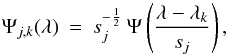 \begin{equation} \Psi_{j,k}(\lambda) \: = \: s_{j}^{-\frac{1}{2}} \: \Psi \left ( \frac{\lambda-\lambda_k}{s_j} \right ) , \label{Eq:3.2.3} \end{equation}