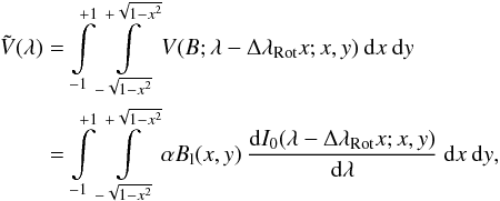 \begin{eqnarray} \tilde{V}(\lambda)= \int\limits_{-1}^{+1} \int\limits_{-\sqrt{1-x^2}}^{+\sqrt{1-x^2}} V(B;\lambda-\Delta\lambda_{\rm Rot}x;x,y) \: {\rm d}x \: {\rm d}y \hspace{1.3cm} \nonumber \\ = \int\limits_{-1}^{+1} \int\limits_{-\sqrt{1-x^2}}^{+\sqrt{1-x^2}} \alpha B_{\rm l}(x,y) \: \frac{{\rm d}I_{0}(\lambda-\Delta \lambda_{\rm Rot}x;x,y)}{{\rm d}\lambda} \: {\rm d}x \: {\rm d}y , \label{Eq:2.1.4} \end{eqnarray}